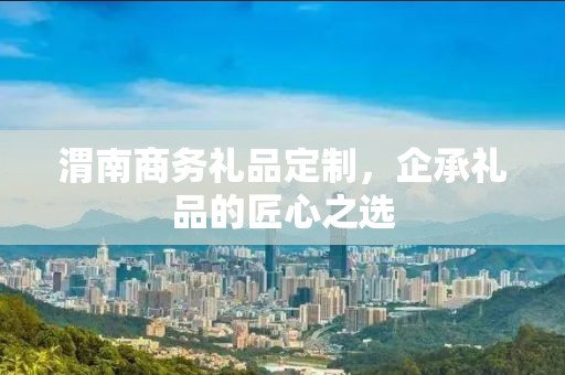 渭南商务礼品定制，企承礼品的匠心之选