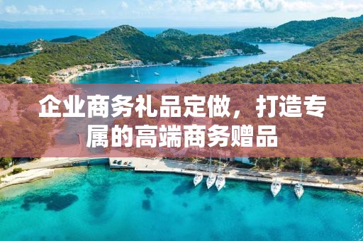 企业商务礼品定做，打造专属的高端商务赠品