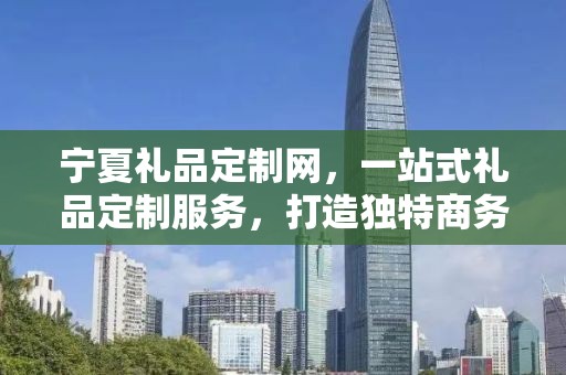 宁夏礼品定制网，一站式礼品定制服务，打造独特商务礼品体验