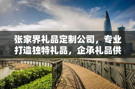 张家界礼品定制公司，专业打造独特礼品，企承礼品供应链卓越服务