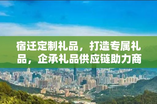 宿迁定制礼品，打造专属礼品，企承礼品供应链助力商务之选