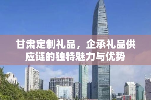 甘肃定制礼品，企承礼品供应链的独特魅力与优势