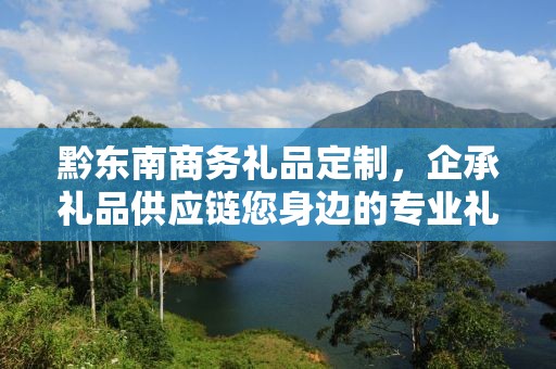 黔东南商务礼品定制，企承礼品供应链您身边的专业礼品定制公司