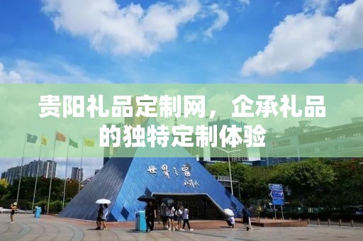 贵阳礼品定制网，企承礼品的独特定制体验