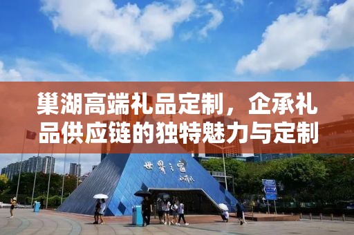 巢湖高端礼品定制，企承礼品供应链的独特魅力与定制之旅