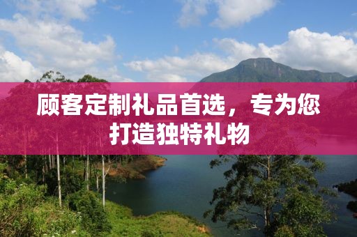 顾客定制礼品首选，专为您打造独特礼物